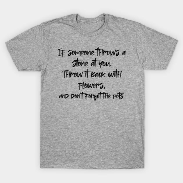 If someone throws a stone at you. Throw it back with flowers, and don't forget the pots. T-Shirt by radeckari25